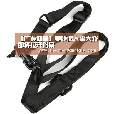 【广发体育】美联储人事大戏即将拉开帷幕(图3) 广发体育