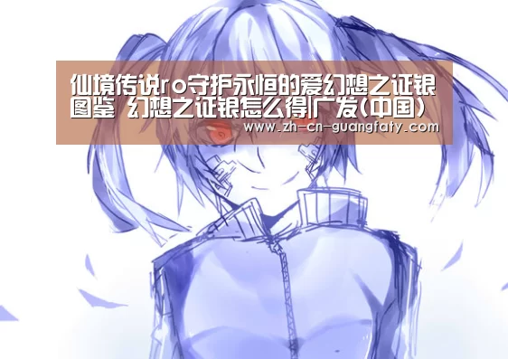 仙境传说ro守护永恒的爱幻想之证银图鉴 幻想之证银怎么得|广发(中国)(图1) 广发(中国)