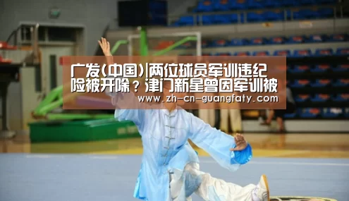广发(中国)|两位球员军训违纪险被开除?津门新星曾因军训被开除毁掉职业生涯(图1) 广发(中国)