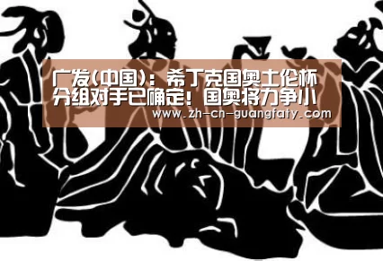 广发(中国):希丁克国奥土伦杯分组对手已确定!国奥将力争小组出线取得佳绩(图1) 广发(中国)