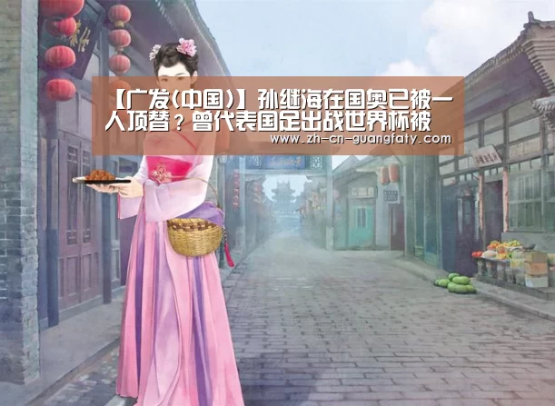 【广发(中国)】孙继海在国奥已被一人顶替?曾代表国足出战世界杯被足协重用(图1) 广发(中国)