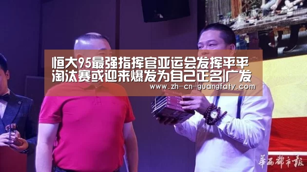 恒大95最强指挥官亚运会发挥平平 淘汰赛或迎来爆发为自己正名|广发(中国)(图2) 广发体育