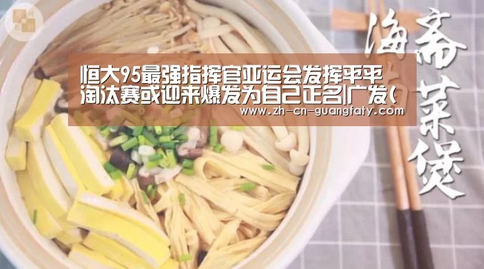 恒大95最强指挥官亚运会发挥平平 淘汰赛或迎来爆发为自己正名|广发(中国)(图4) 广发体育