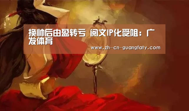 换帅后由盈转亏 阅文IP化受阻:广发体育(图4) 广发(中国)