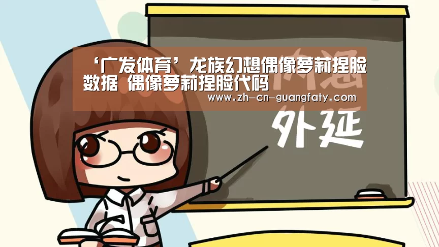 ‘广发体育’龙族幻想偶像萝莉捏脸数据 偶像萝莉捏脸代码(图1) 广发(中国)