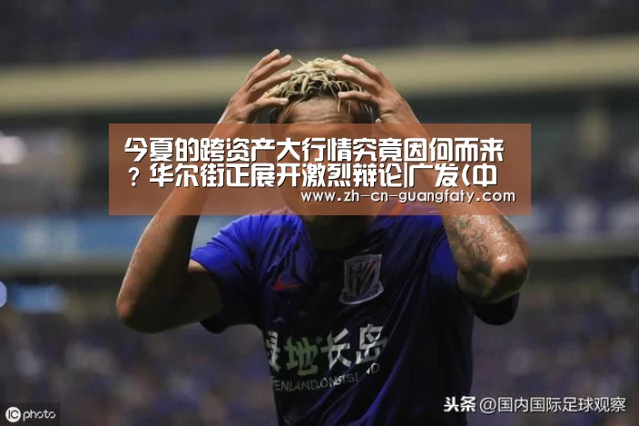今夏的跨资产大行情究竟因何而来?华尔街正展开激烈辩论|广发(中国)(图3) 广发(中国)